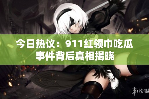 今日热议：911红领巾吃瓜事件背后真相揭晓