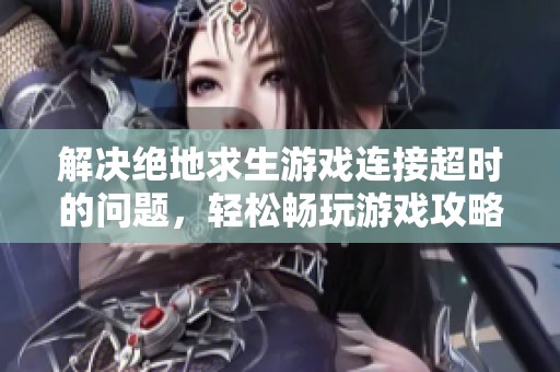 解决绝地求生游戏连接超时的问题，轻松畅玩游戏攻略
