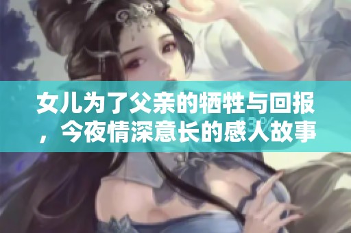 女儿为了父亲的牺牲与回报，今夜情深意长的感人故事