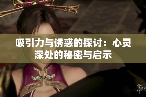 吸引力与诱惑的探讨：心灵深处的秘密与启示