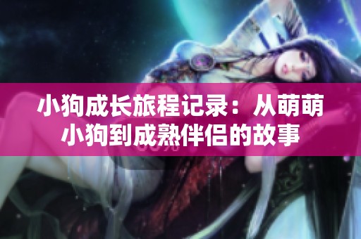 小狗成长旅程记录：从萌萌小狗到成熟伴侣的故事