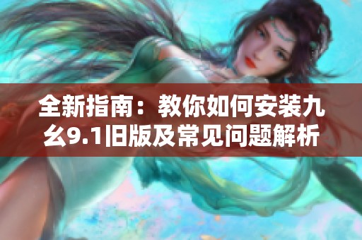 全新指南：教你如何安装九幺9.1旧版及常见问题解析