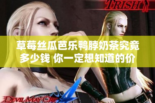 草莓丝瓜芭乐鸭脖奶茶究竟多少钱 你一定想知道的价格揭秘