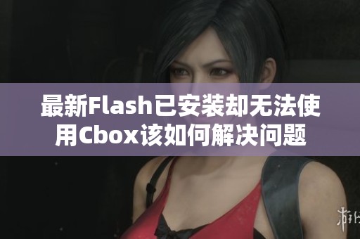 最新Flash已安装却无法使用Cbox该如何解决问题