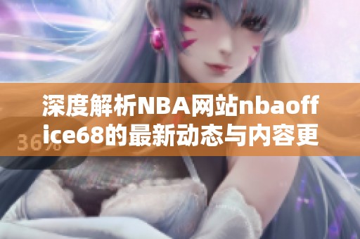 深度解析NBA网站nbaoffice68的最新动态与内容更新