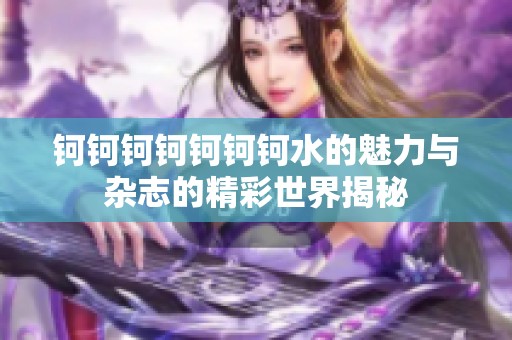 钶钶钶钶钶钶钶水的魅力与杂志的精彩世界揭秘