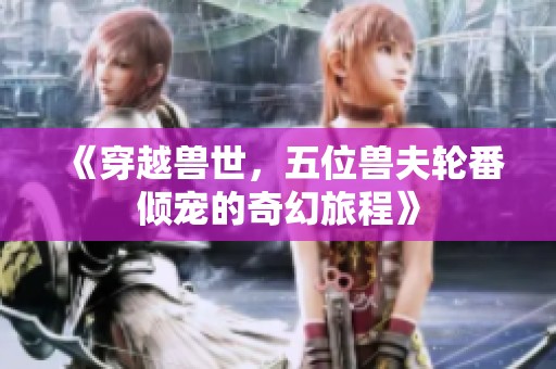 《穿越兽世，五位兽夫轮番倾宠的奇幻旅程》