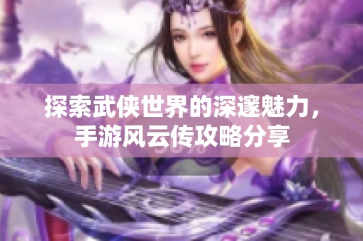 探索武侠世界的深邃魅力，手游风云传攻略分享