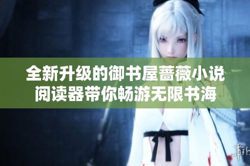全新升级的御书屋蔷薇小说阅读器带你畅游无限书海