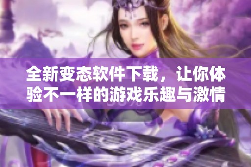 全新变态软件下载，让你体验不一样的游戏乐趣与激情