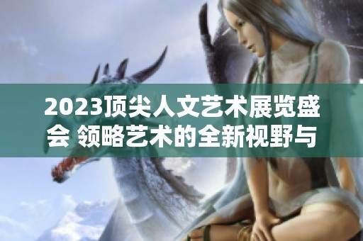 2023顶尖人文艺术展览盛会 领略艺术的全新视野与魅力
