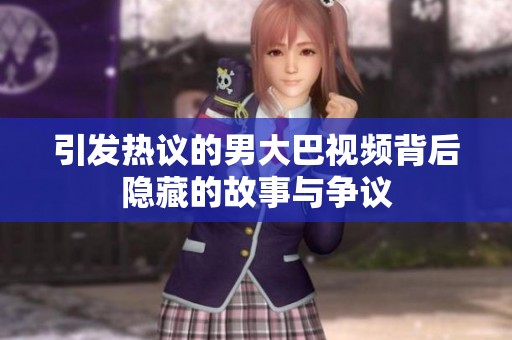 引发热议的男大巴视频背后隐藏的故事与争议