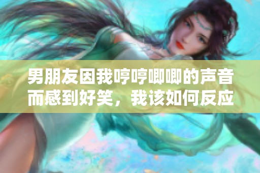 男朋友因我哼哼唧唧的声音而感到好笑，我该如何反应