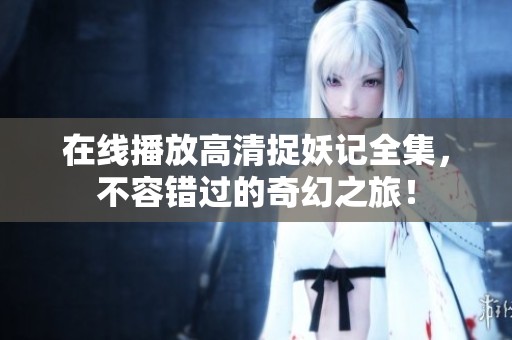在线播放高清捉妖记全集，不容错过的奇幻之旅！