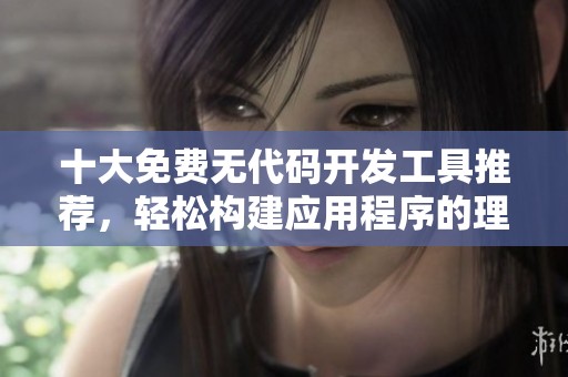 十大免费无代码开发工具推荐，轻松构建应用程序的理想选择