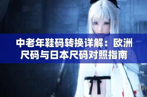 中老年鞋码转换详解：欧洲尺码与日本尺码对照指南