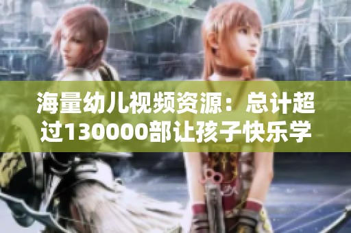 海量幼儿视频资源：总计超过130000部让孩子快乐学习成长
