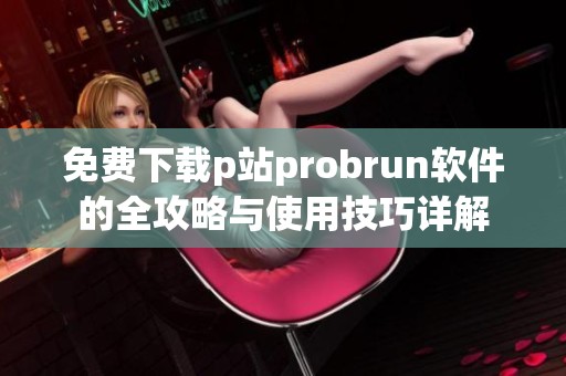 免费下载p站probrun软件的全攻略与使用技巧详解