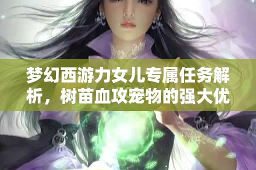 梦幻西游力女儿专属任务解析，树苗血攻宠物的强大优势探讨