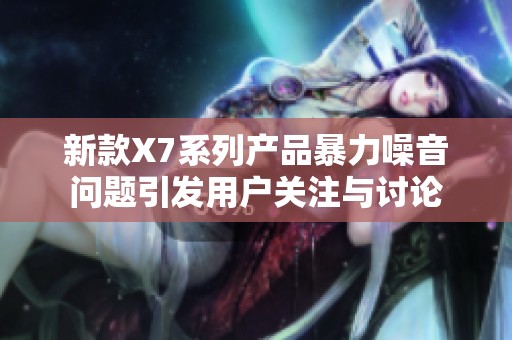 新款X7系列产品暴力噪音问题引发用户关注与讨论