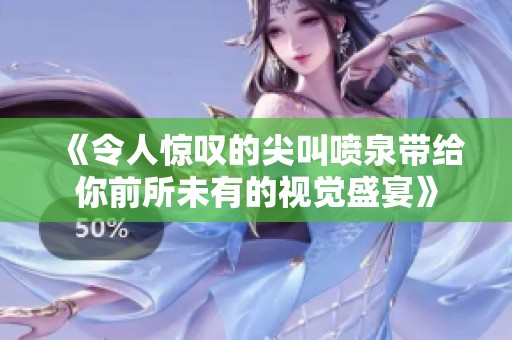 《令人惊叹的尖叫喷泉带给你前所未有的视觉盛宴》