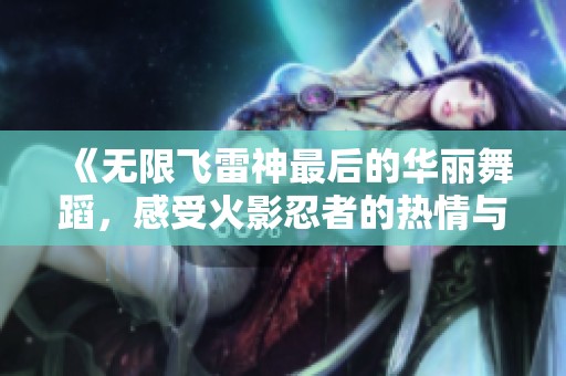 《无限飞雷神最后的华丽舞蹈，感受火影忍者的热情与激情》