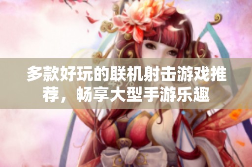 多款好玩的联机射击游戏推荐，畅享大型手游乐趣