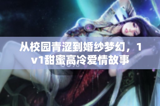 从校园青涩到婚纱梦幻，1v1甜蜜高冷爱情故事