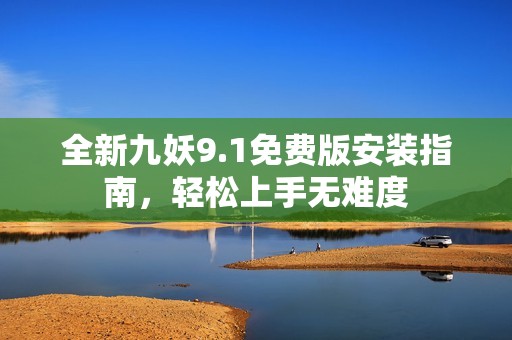 全新九妖9.1免费版安装指南，轻松上手无难度