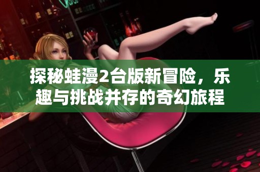 探秘蛙漫2台版新冒险，乐趣与挑战并存的奇幻旅程