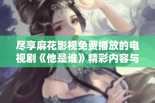 尽享麻花影视免费播放的电视剧《他是谁》精彩内容与剧情分析
