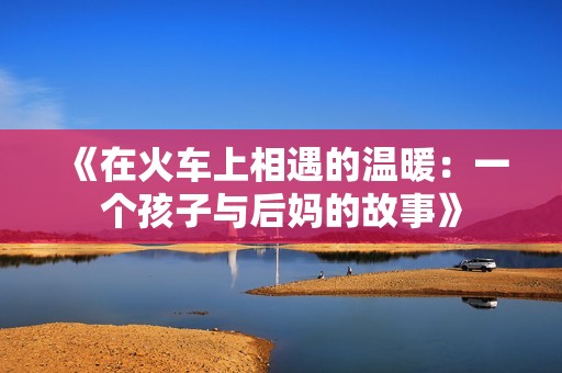 《在火车上相遇的温暖：一个孩子与后妈的故事》