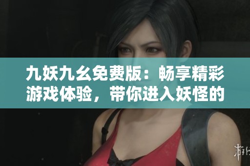 九妖九幺免费版：畅享精彩游戏体验，带你进入妖怪的奇幻世界