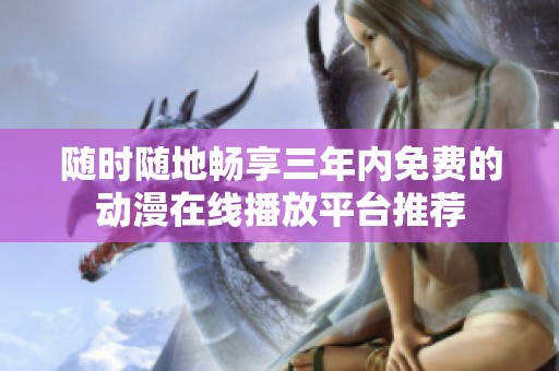 随时随地畅享三年内免费的动漫在线播放平台推荐