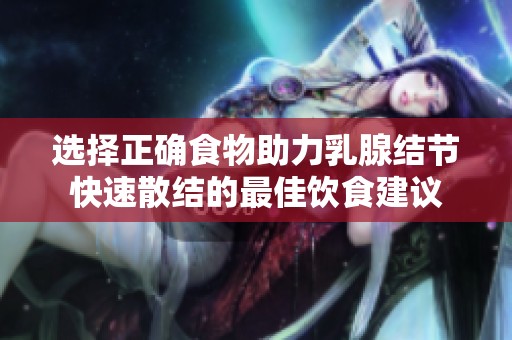 选择正确食物助力乳腺结节快速散结的最佳饮食建议
