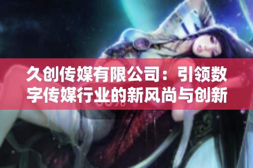 久创传媒有限公司：引领数字传媒行业的新风尚与创新之路