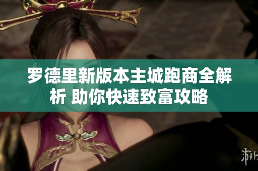 罗德里新版本主城跑商全解析 助你快速致富攻略