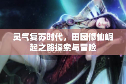 灵气复苏时代，田园修仙崛起之路探索与冒险