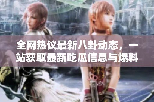全网热议最新八卦动态，一站获取最新吃瓜信息与爆料！