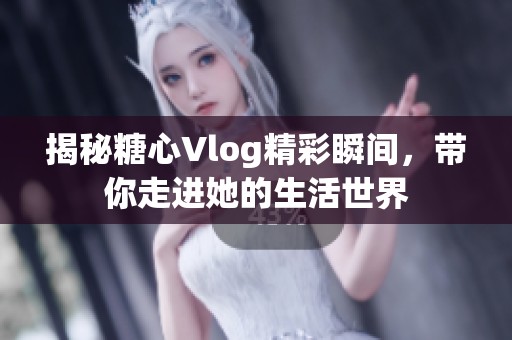 揭秘糖心Vlog精彩瞬间，带你走进她的生活世界