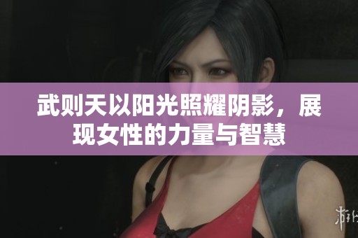 武则天以阳光照耀阴影，展现女性的力量与智慧