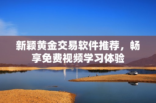 新颖黄金交易软件推荐，畅享免费视频学习体验