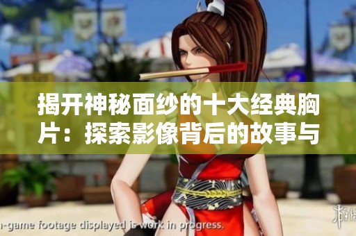 揭开神秘面纱的十大经典胸片：探索影像背后的故事与启示