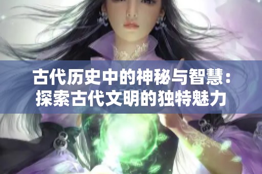 古代历史中的神秘与智慧：探索古代文明的独特魅力