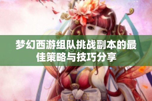 梦幻西游组队挑战副本的最佳策略与技巧分享