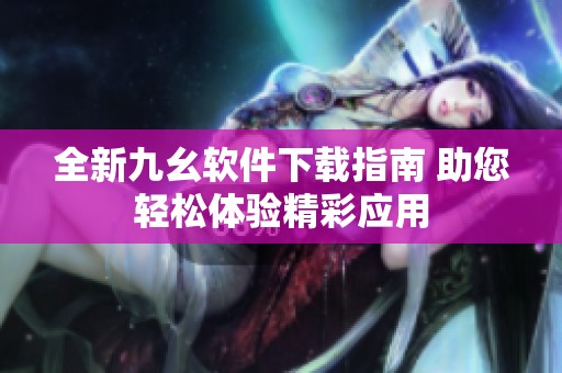 全新九幺软件下载指南 助您轻松体验精彩应用