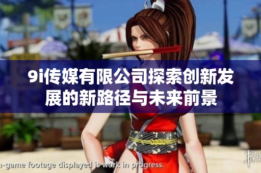 9i传媒有限公司探索创新发展的新路径与未来前景