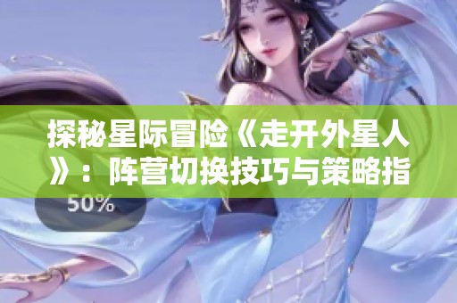 探秘星际冒险《走开外星人》：阵营切换技巧与策略指南