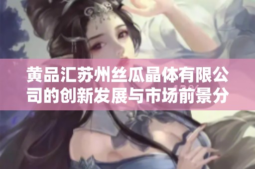 黄品汇苏州丝瓜晶体有限公司的创新发展与市场前景分析