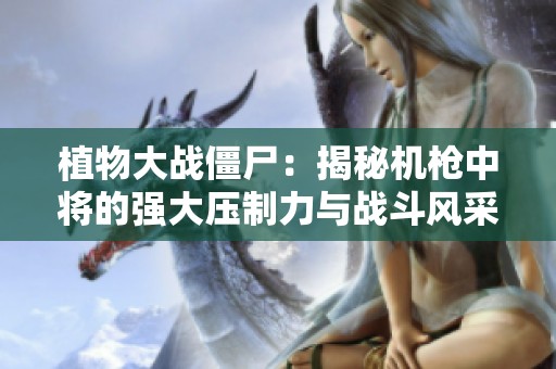 植物大战僵尸：揭秘机枪中将的强大压制力与战斗风采
